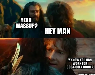 Funny Hey man Y'know you can work for Coca-Cola right? yeah, wassup?