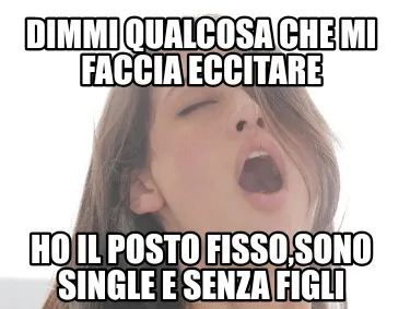 DIMMI QUALCOSA CHE MI FACCIA ECCITARE Ho il posto fisso,sono single e senza figl