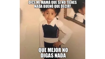 Dice mi mamá que si no tienes nada bueno que decir! Que mejor no digas nada