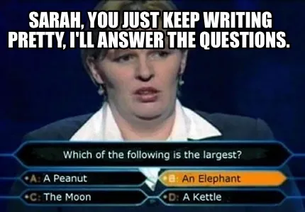 Sarah, you just keep writing pretty, I'll answer the questions.