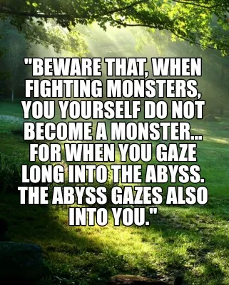Funny "Beware that, when fighting monsters, you yourself do not become a monster... fo