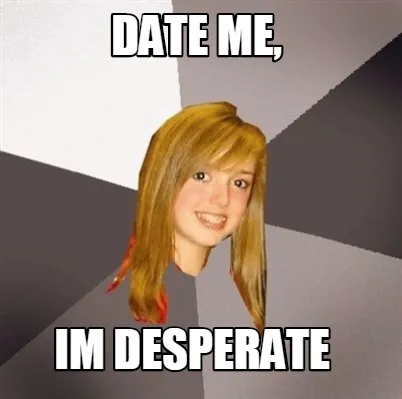 Funny date me, im desperate