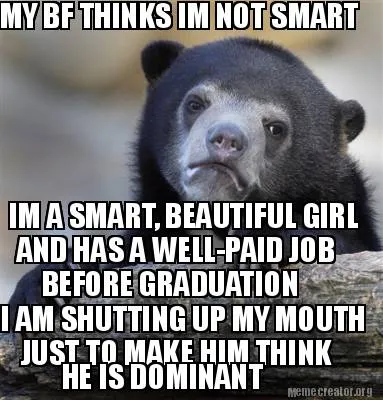 Funny MY BF THINKS IM NOT SMART IM A SMART, BEAUTIFUL GIRL AND HAS A WELL-PAID JOB BE