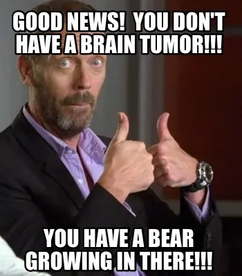 Good news! You don't have a brain tumor!!! You have a bear growing in there!!!
