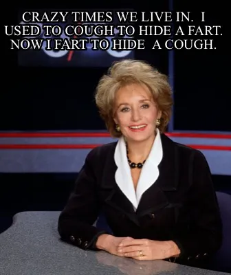 Crazy Times We Live In. I Used To Cough To Hide A Fart. Now I Fart To Hide A Cou