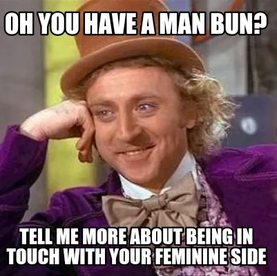 Funny Oh you have a man bun? Tell me more about being in touch with your feminine side