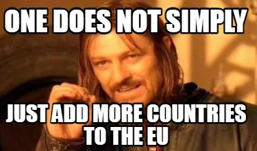 Funny ONe does not simply just add more countries to the Eu