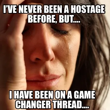 Funny I’ve never been a hostage before, but…. I have been on a Game Changer thread