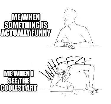 Funny Me when something is actually funny Me when I see the coolest art