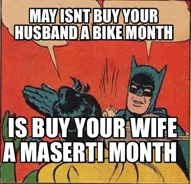 May isnt buy your husband a bike month Is buy your wife a maserti month