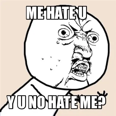 Me hate u Y u no hate me?