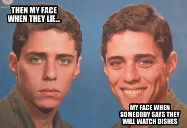 Funny THEN MY FACE WHEN THEY LIE... MY FACE WHEN SOMEBODY SAYS THEY WILL WATCH DISHES