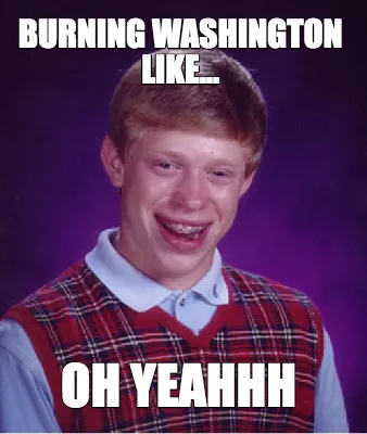 Burning Washington like... oh yeahhh