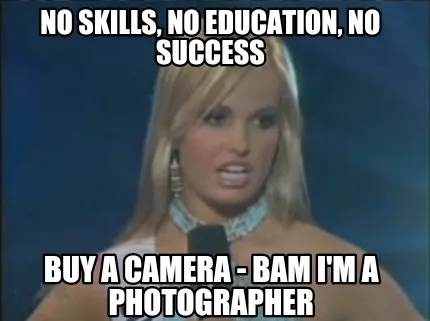 Funny No skills, no education, no success Buy a camera - bam I'm a photographer