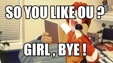 Funny So you like OU ? GIRL , BYE !