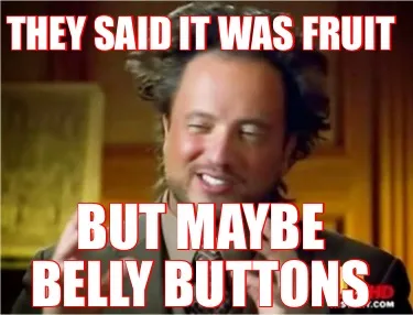 THEY SAID IT WAS FRUIT BUT MAYBE BELLY BUTTONS