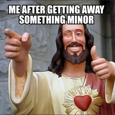 Me after getting away something minor