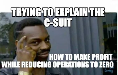 Trying To Explain The C Suit How To Make Profit While Reducing Operations To Zer