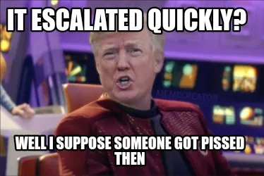 It escalated quickly? Well I suppose someone got pissed then