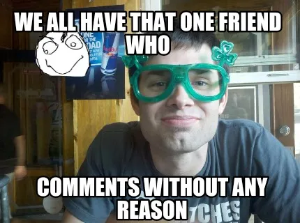 Funny We all have that one friend who Comments without any reason