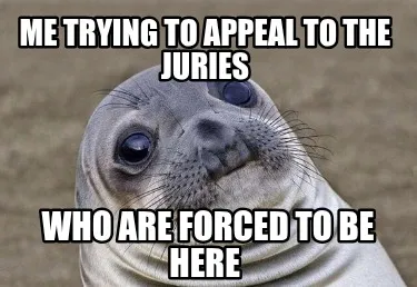 Funny Me trying to appeal to the juries who are forced to be here