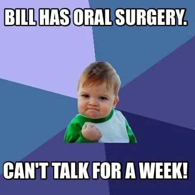 Funny Bill has oral surgery. Can't talk for a week!
