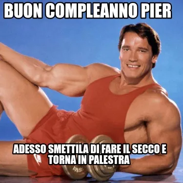 Buon compleanno Pier Adesso smettila di fare il secco e torna in palestra