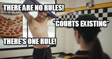 There are no rules! There's one rule! *Courts Existing*