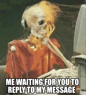 Funny Me waiting for you to reply to my message