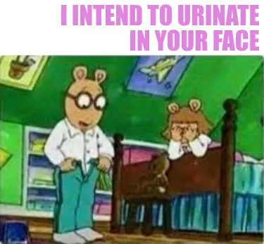 I intend to urinate in your face