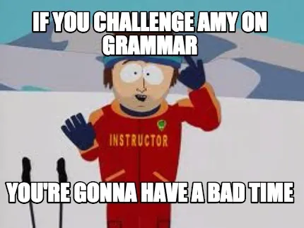 If you challenge Amy on Grammar You're gonna have a bad time
