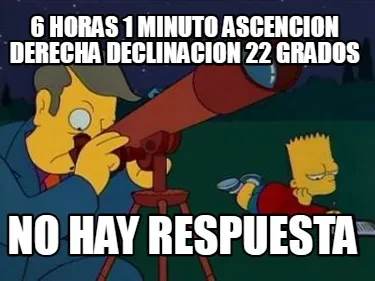 6 HORAS 1 MINUTO ASCENCION DERECHA DECLINACION 22 GRADOS NO HAY RESPUESTA