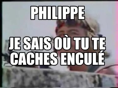 Funny Philippe Je sais où tu te caches enculé