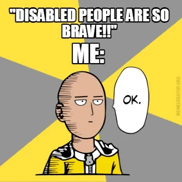 "Disabled People are So Brave!!" Me: