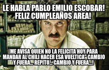 Le habla Pablo Emilio Escobar! FELIZ CUMPLEAÑOS AREA! Me avisa quien no la fel