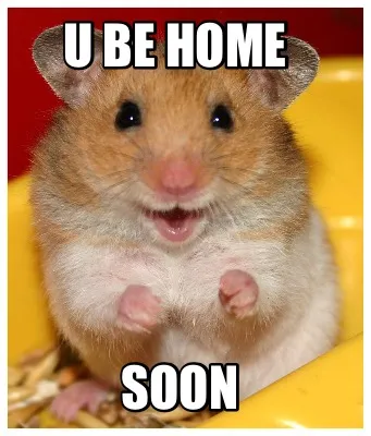 Funny U be home Soon