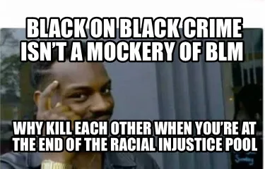 Funny Black on black crime isn’t a mockery of blm Why kill each other when you’re