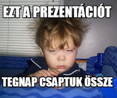 Ezt a prezentációt tegnap csaptuk össze
