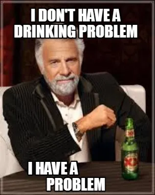 I DON'T HAVE A DRINKING PROBLEM i HAVE A pROBLEM