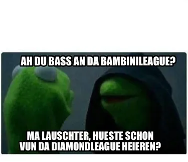 Funny Ah du bass an da bambinileague? Ma lauschter, hueste schon vun da diamondleague