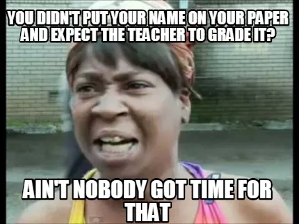 Funny You didn't put your name on your paper and expect the teacher to grade it? Ain't