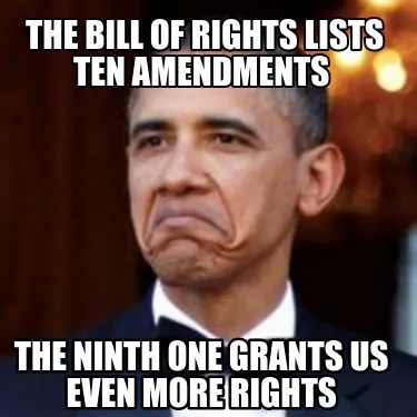 The bill of rights lists ten Amendments The ninth one grants us even more righ