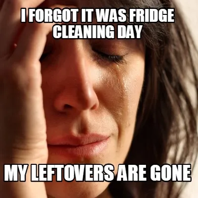 I forgot it was fridge cleaning day my leftovers are gone
