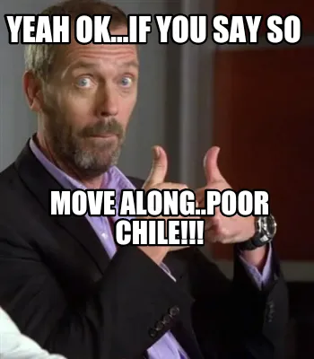 Yeah ok...if you say so Move along..poor Chile!!!