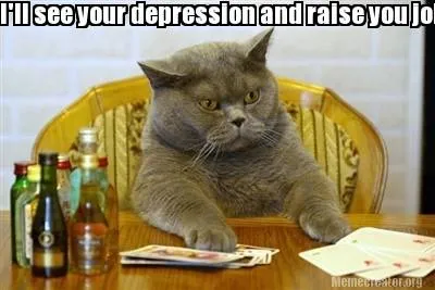 Funny I'll see your depression and raise you jobless, broke, no phone and no hope.