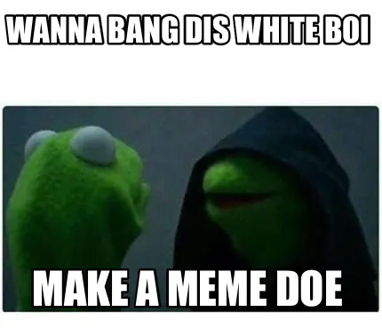 Wanna bang dis white boi Make a