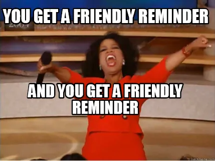 YOU GET A FRIENDLY REMINDER AND YOU GET A FRIENDLY REMINDER