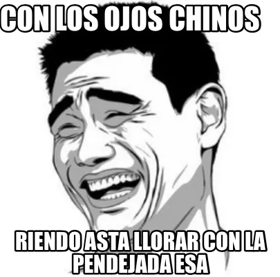 Con los ojos chinos Riendo Asta llorar con la pendejada esa