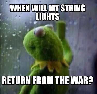 Funny When will my string lights Return from the war?
