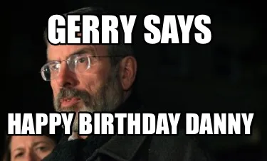 Funny GERRY SAYS HAPPY BIRTHDAY DANNY